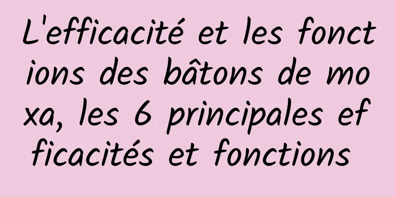 L'efficacité et les fonctions des bâtons de moxa, les 6 principales efficacités et fonctions 