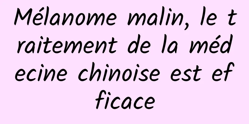 Mélanome malin, le traitement de la médecine chinoise est efficace