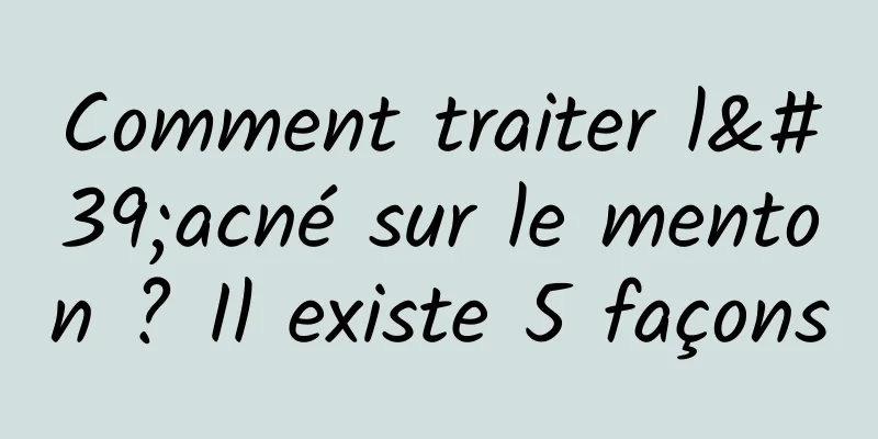 Comment traiter l'acné sur le menton ? Il existe 5 façons