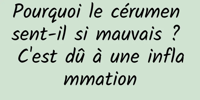 Pourquoi le cérumen sent-il si mauvais ? C'est dû à une inflammation