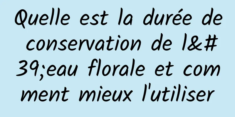 Quelle est la durée de conservation de l'eau florale et comment mieux l'utiliser