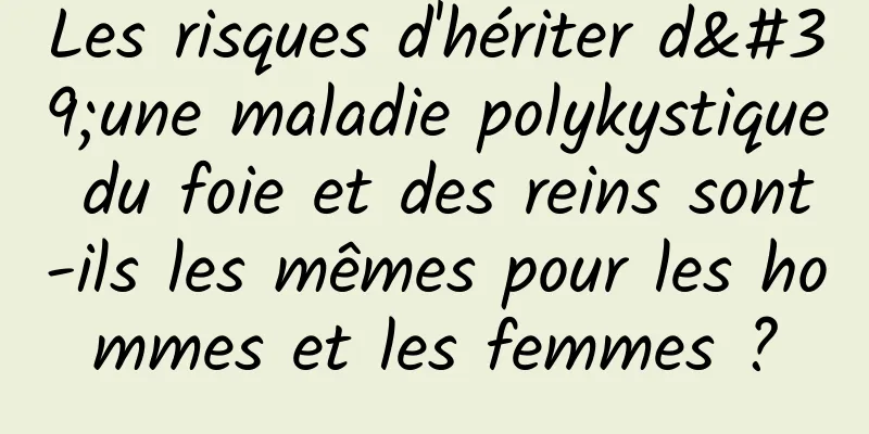 Les risques d'hériter d'une maladie polykystique du foie et des reins sont-ils les mêmes pour les hommes et les femmes ?