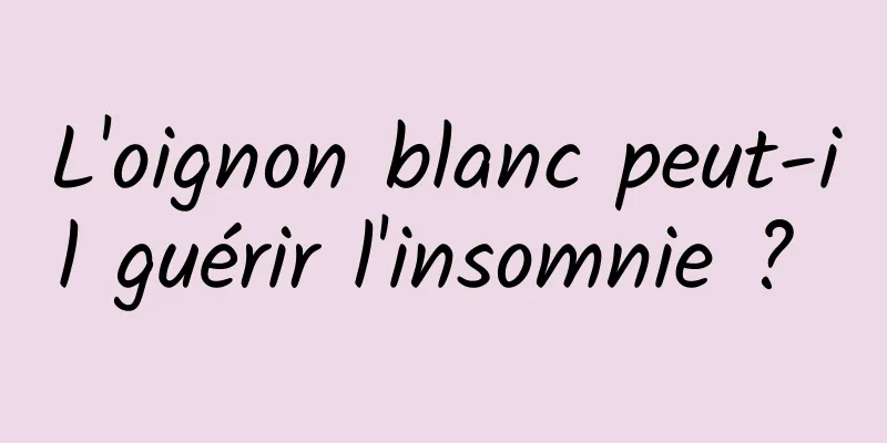 L'oignon blanc peut-il guérir l'insomnie ? 