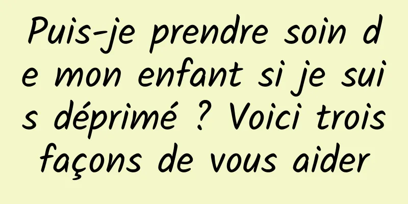 Puis-je prendre soin de mon enfant si je suis déprimé ? Voici trois façons de vous aider 