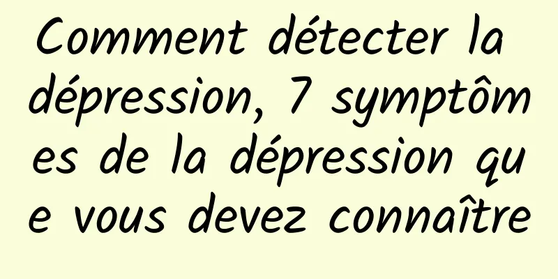 Comment détecter la dépression, 7 symptômes de la dépression que vous devez connaître