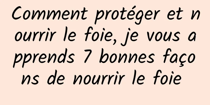 Comment protéger et nourrir le foie, je vous apprends 7 bonnes façons de nourrir le foie 