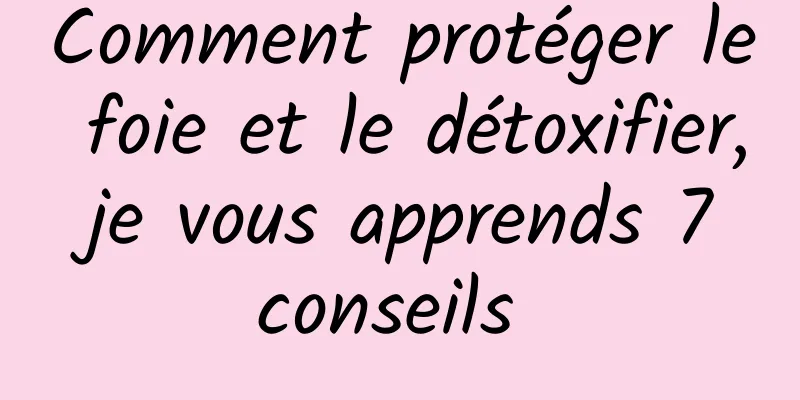 Comment protéger le foie et le détoxifier, je vous apprends 7 conseils 