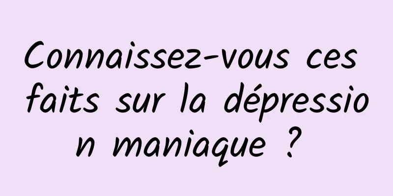 Connaissez-vous ces faits sur la dépression maniaque ? 