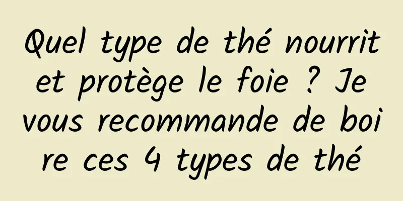 Quel type de thé nourrit et protège le foie ? Je vous recommande de boire ces 4 types de thé