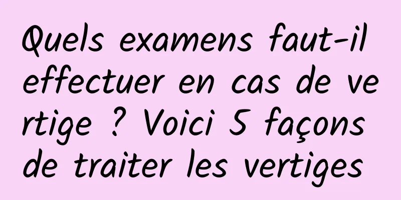 Quels examens faut-il effectuer en cas de vertige ? Voici 5 façons de traiter les vertiges 