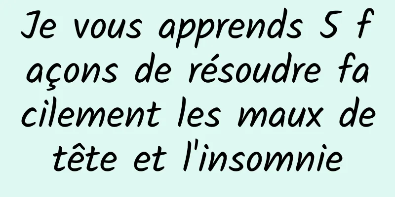 Je vous apprends 5 façons de résoudre facilement les maux de tête et l'insomnie 