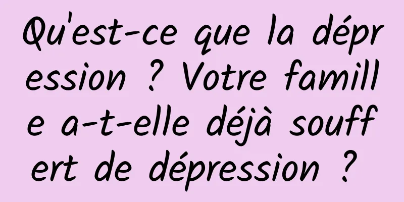 Qu'est-ce que la dépression ? Votre famille a-t-elle déjà souffert de dépression ? 