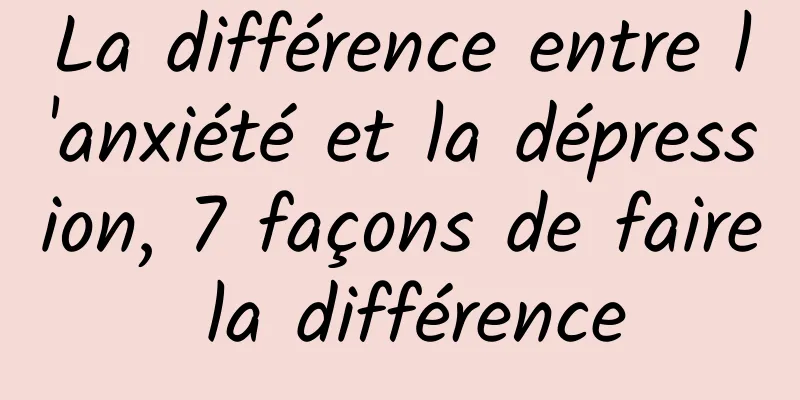 La différence entre l'anxiété et la dépression, 7 façons de faire la différence