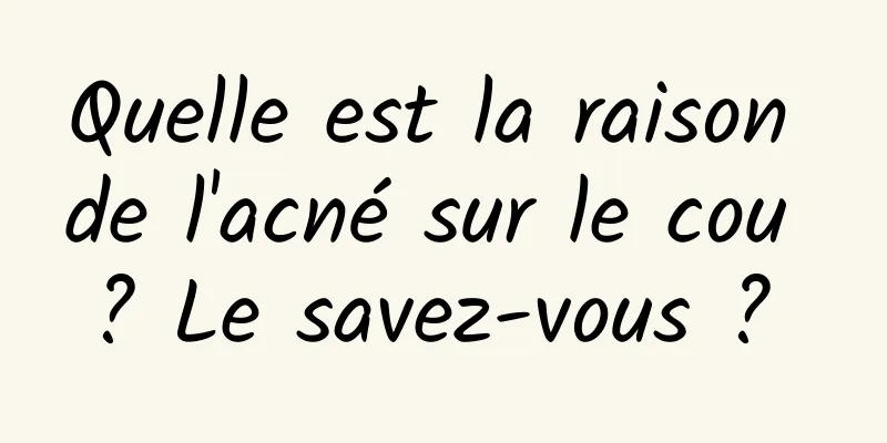 Quelle est la raison de l'acné sur le cou ? Le savez-vous ? 