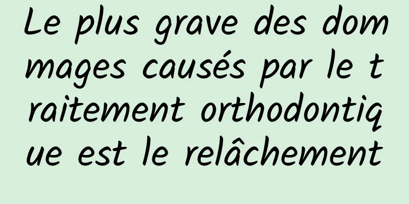 Le plus grave des dommages causés par le traitement orthodontique est le relâchement