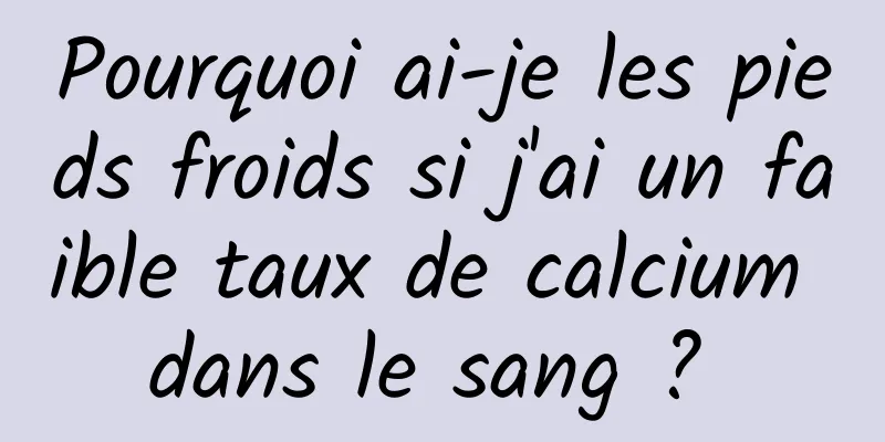 Pourquoi ai-je les pieds froids si j'ai un faible taux de calcium dans le sang ? 