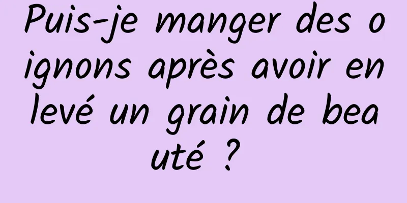 Puis-je manger des oignons après avoir enlevé un grain de beauté ? 