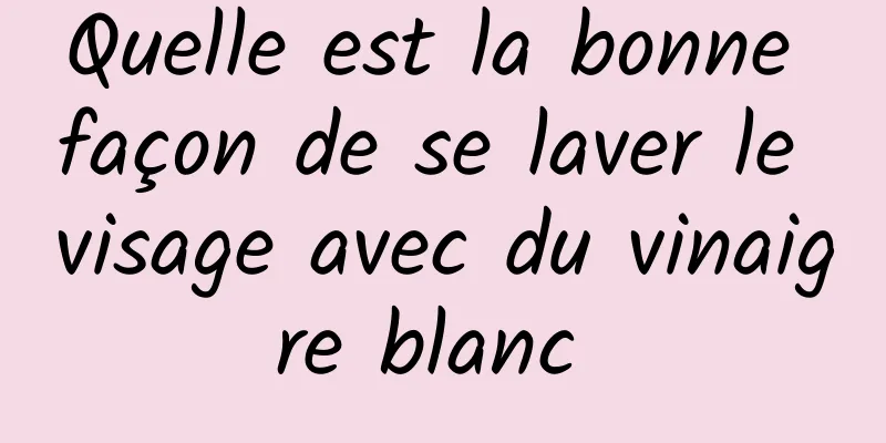 Quelle est la bonne façon de se laver le visage avec du vinaigre blanc 