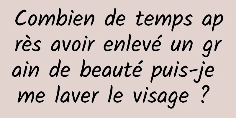 Combien de temps après avoir enlevé un grain de beauté puis-je me laver le visage ? 