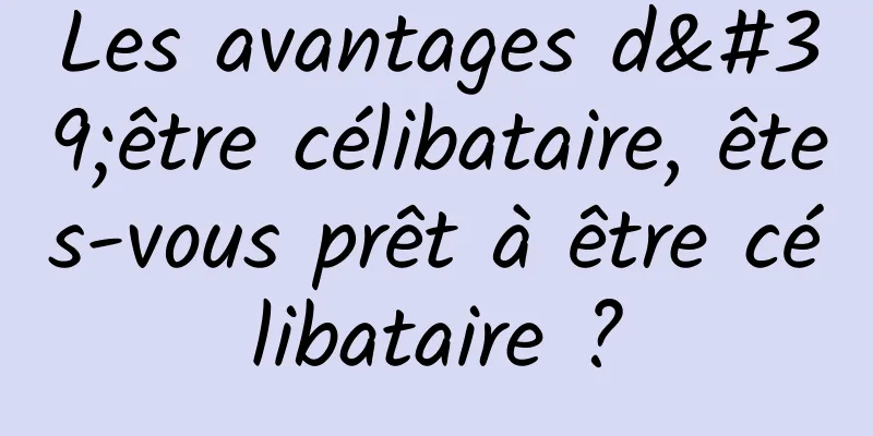 Les avantages d'être célibataire, êtes-vous prêt à être célibataire ?