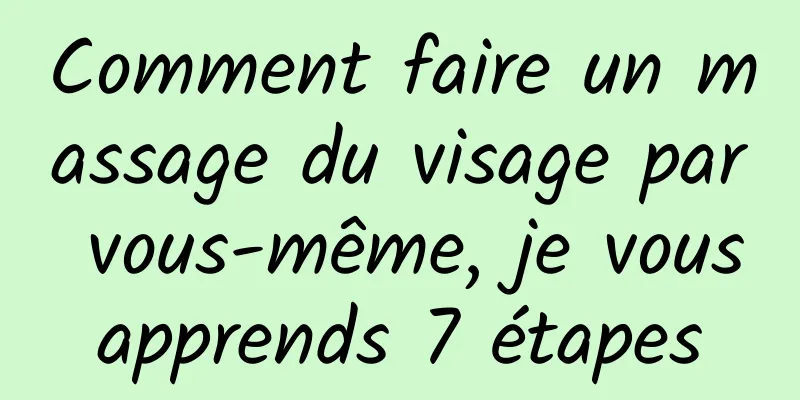 Comment faire un massage du visage par vous-même, je vous apprends 7 étapes 