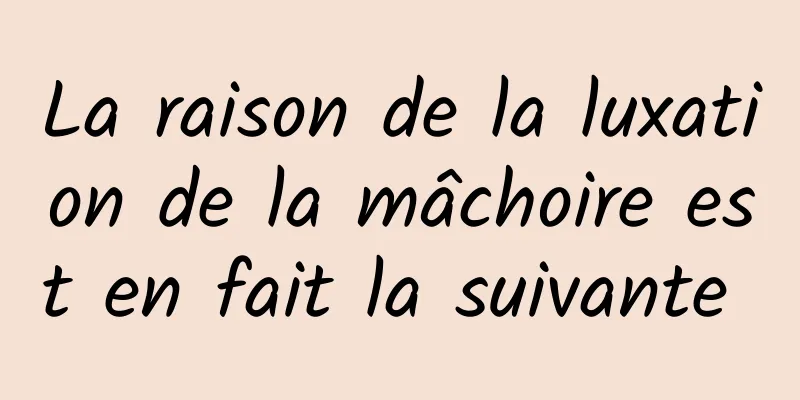 La raison de la luxation de la mâchoire est en fait la suivante 