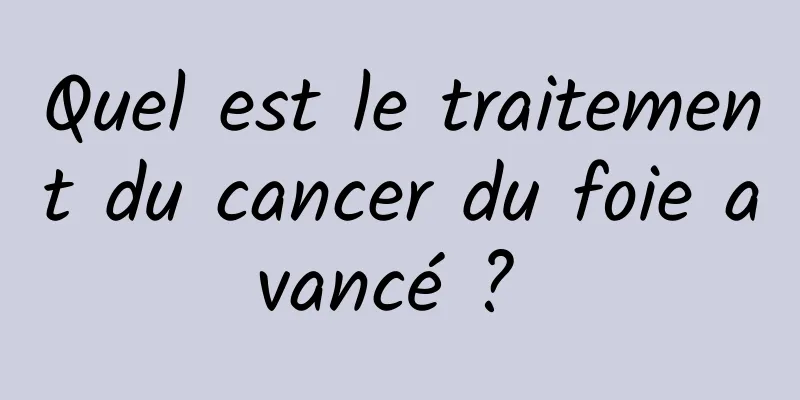 Quel est le traitement du cancer du foie avancé ? 