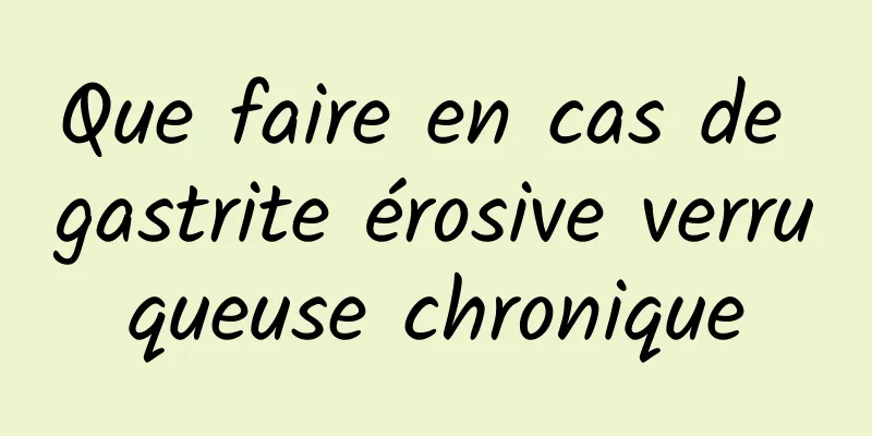 Que faire en cas de gastrite érosive verruqueuse chronique