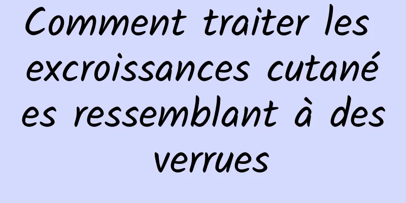 Comment traiter les excroissances cutanées ressemblant à des verrues