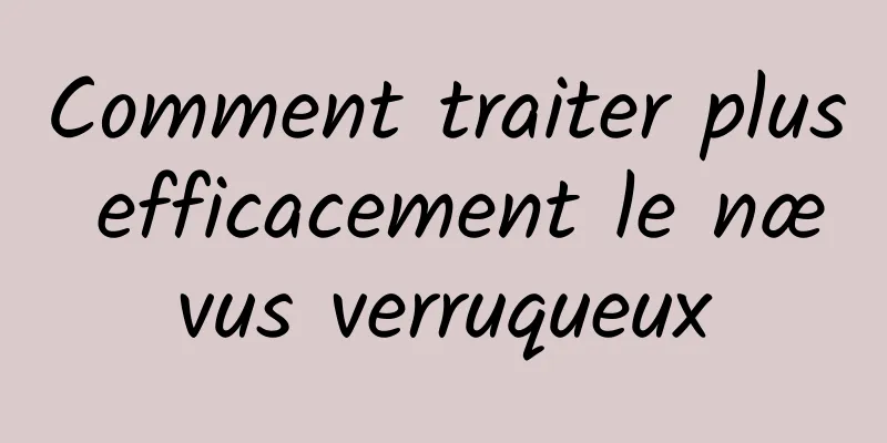 Comment traiter plus efficacement le nævus verruqueux