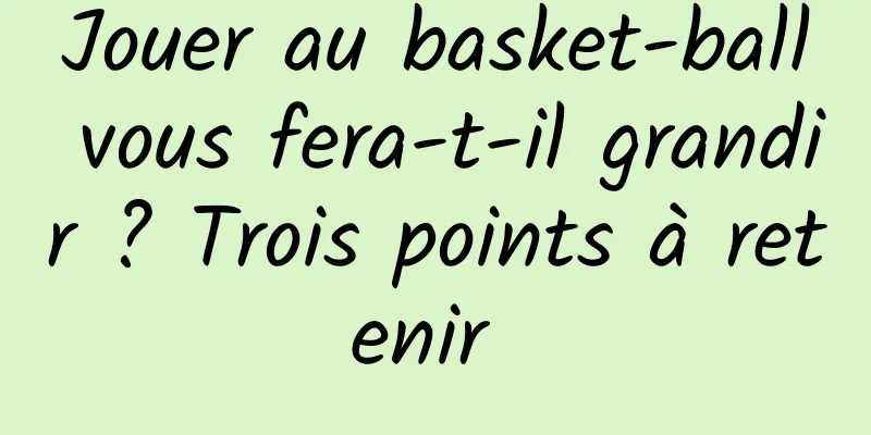 Jouer au basket-ball vous fera-t-il grandir ? Trois points à retenir 