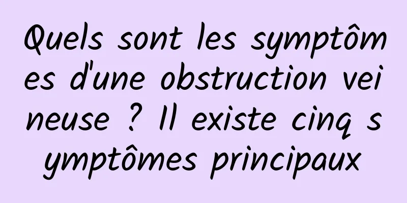 Quels sont les symptômes d'une obstruction veineuse ? Il existe cinq symptômes principaux