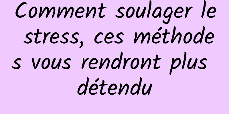 Comment soulager le stress, ces méthodes vous rendront plus détendu