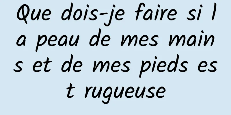 Que dois-je faire si la peau de mes mains et de mes pieds est rugueuse