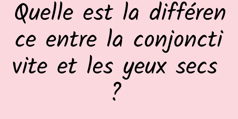 Quelle est la différence entre la conjonctivite et les yeux secs ? 