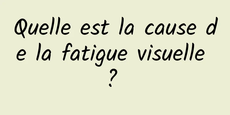 Quelle est la cause de la fatigue visuelle ? 