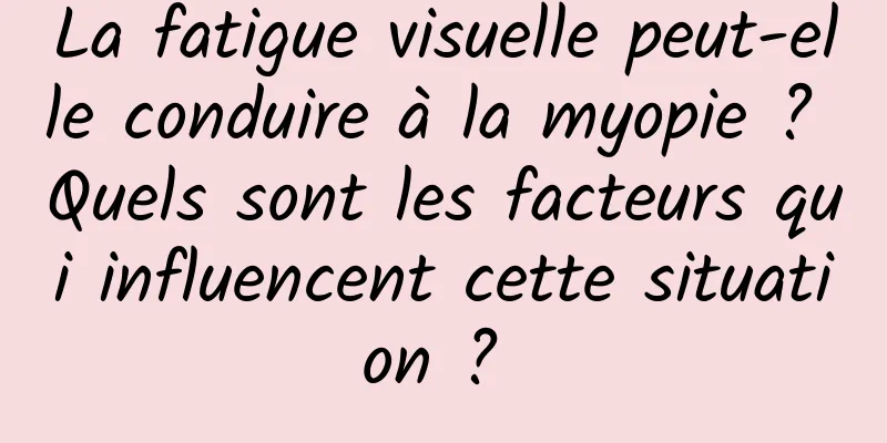 La fatigue visuelle peut-elle conduire à la myopie ? Quels sont les facteurs qui influencent cette situation ? 