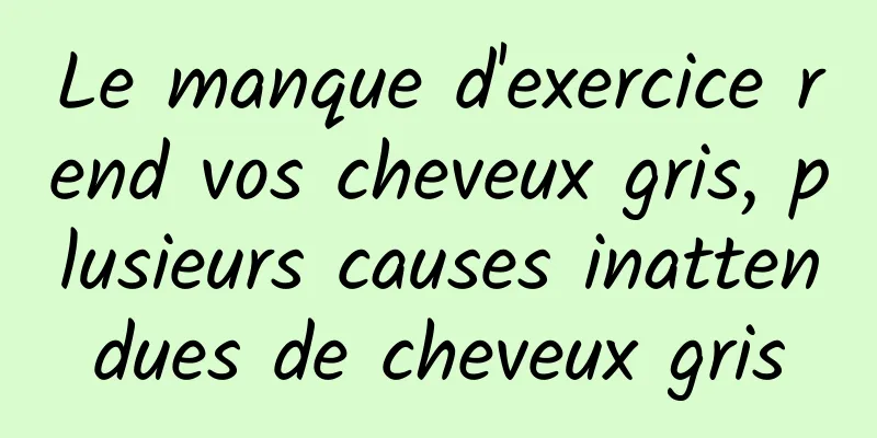 Le manque d'exercice rend vos cheveux gris, plusieurs causes inattendues de cheveux gris