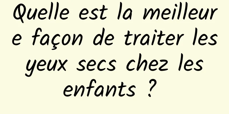 Quelle est la meilleure façon de traiter les yeux secs chez les enfants ? 