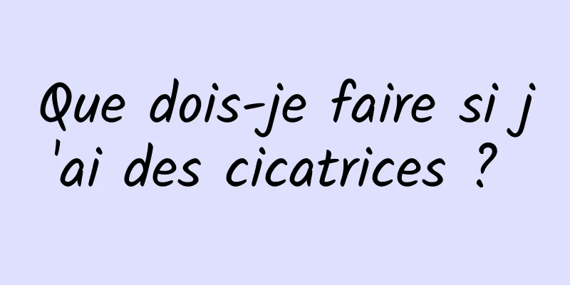 Que dois-je faire si j'ai des cicatrices ? 