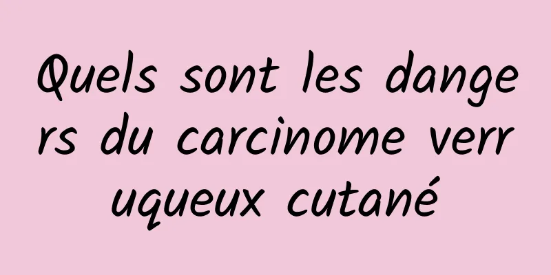 Quels sont les dangers du carcinome verruqueux cutané