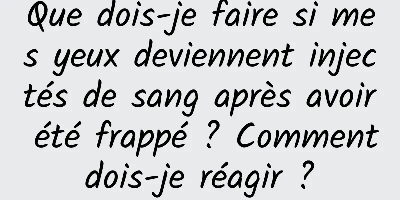 Que dois-je faire si mes yeux deviennent injectés de sang après avoir été frappé ? Comment dois-je réagir ? 