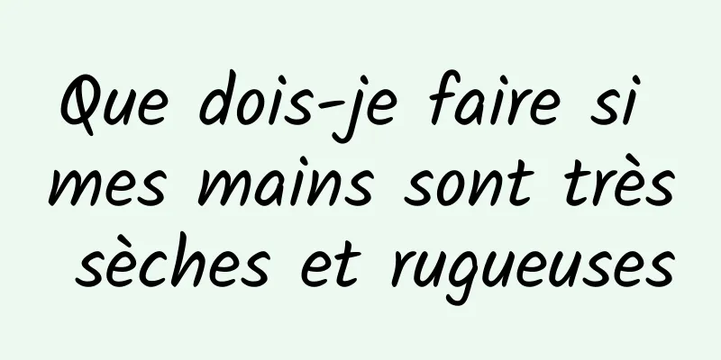 Que dois-je faire si mes mains sont très sèches et rugueuses