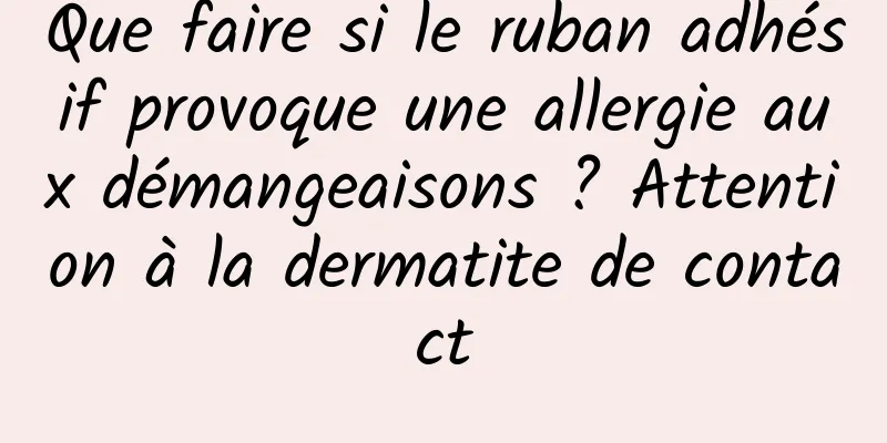 Que faire si le ruban adhésif provoque une allergie aux démangeaisons ? Attention à la dermatite de contact