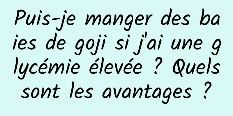 Puis-je manger des baies de goji si j'ai une glycémie élevée ? Quels sont les avantages ? 