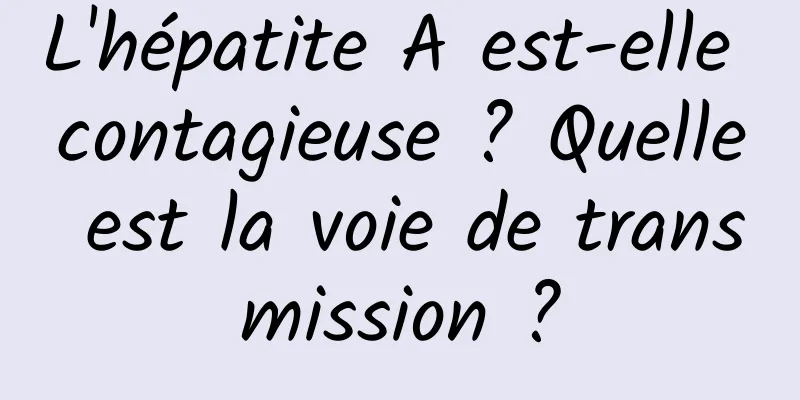 L'hépatite A est-elle contagieuse ? Quelle est la voie de transmission ?