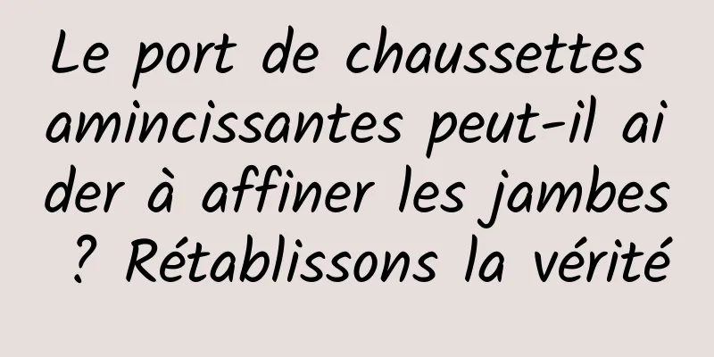 Le port de chaussettes amincissantes peut-il aider à affiner les jambes ? Rétablissons la vérité