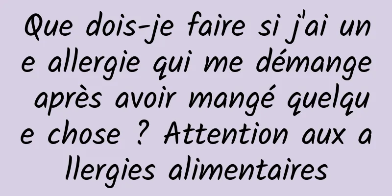 Que dois-je faire si j'ai une allergie qui me démange après avoir mangé quelque chose ? Attention aux allergies alimentaires