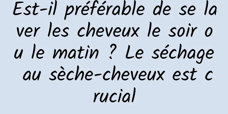 Est-il préférable de se laver les cheveux le soir ou le matin ? Le séchage au sèche-cheveux est crucial