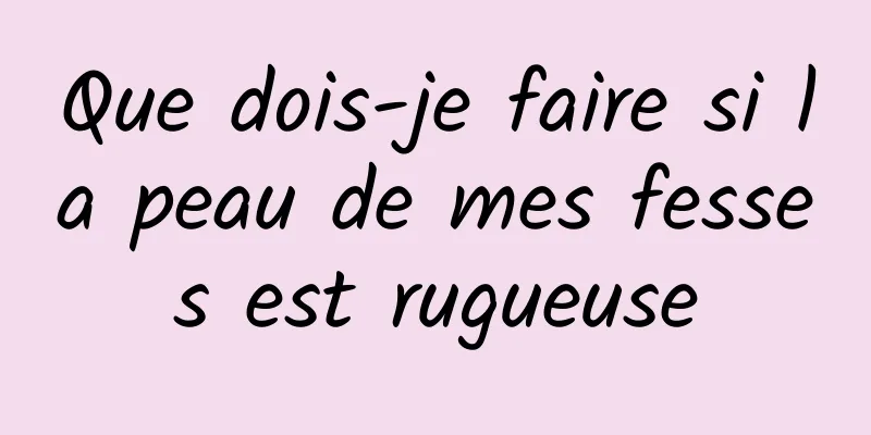 Que dois-je faire si la peau de mes fesses est rugueuse